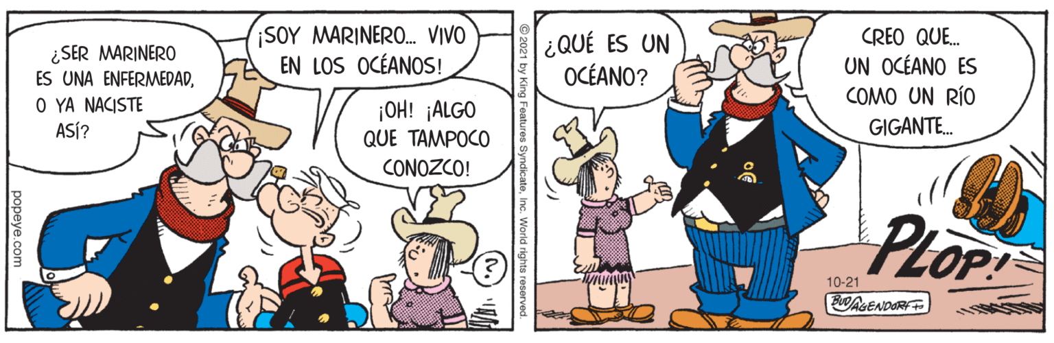 Parallel OCR: SOY MARINERO. VIVO EN LOS OCÉANOS! CREO QUE. ¿QUÉ ES UN OCÉANO? ¿SER MARINERO UN OCÉANO ES COMO UN RÍO ES UNA ENFERMEDADO YA NACISTE ASÍ? ¡OH! ¡ALGO QUE TAMPOCO GIGANTE. CONOZCO! PLop 10-21 PWAGENDORF popeye.com SOY MARINERO. VIVO EN LOS OCÉANOS! CREO QUE. ¿QUÉ ES UN OCÉANO? ¿SER MARINERO UN OCÉANO ES COMO UN RÍO ES UNA ENFERMEDADO YA NACISTE ASÍ? ¡OH! ¡ALGO QUE TAMPOCO GIGANTE. CONOZCO! PLop 10-21 PWAGENDORF popeye.com