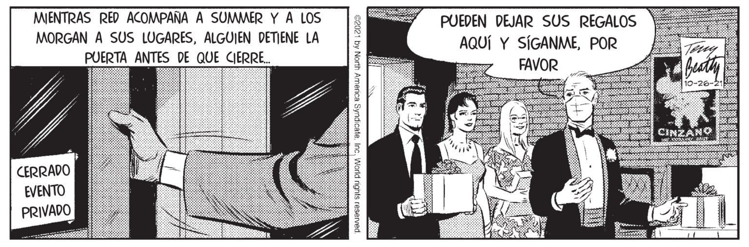 Newsprint OCR: MIENTRAS RED ACOMPAÑA A SUMWMER Y A LOS MORGAN A SUS LUGARESALGUJEN DETIENE LA PUERTA ANTES DE QUE CIERRE. PUEDEN DEJAR SUS REGALOS AQUÍ Y SÍGANMEPOR Tay FAVOR 10-26-21 CINZANO CERRADO EVENTO PRIVADO ©2021 by North America SyndicateWorld nights reserved. MIENTRAS RED ACOMPAÑA A SUMWMER Y A LOS MORGAN A SUS LUGARESALGUJEN DETIENE LA PUERTA ANTES DE QUE CIERRE. PUEDEN DEJAR SUS REGALOS AQUÍ Y SÍGANMEPOR Tay FAVOR 10-26-21 CINZANO CERRADO EVENTO PRIVADO ©2021 by North America SyndicateWorld nights reserved.