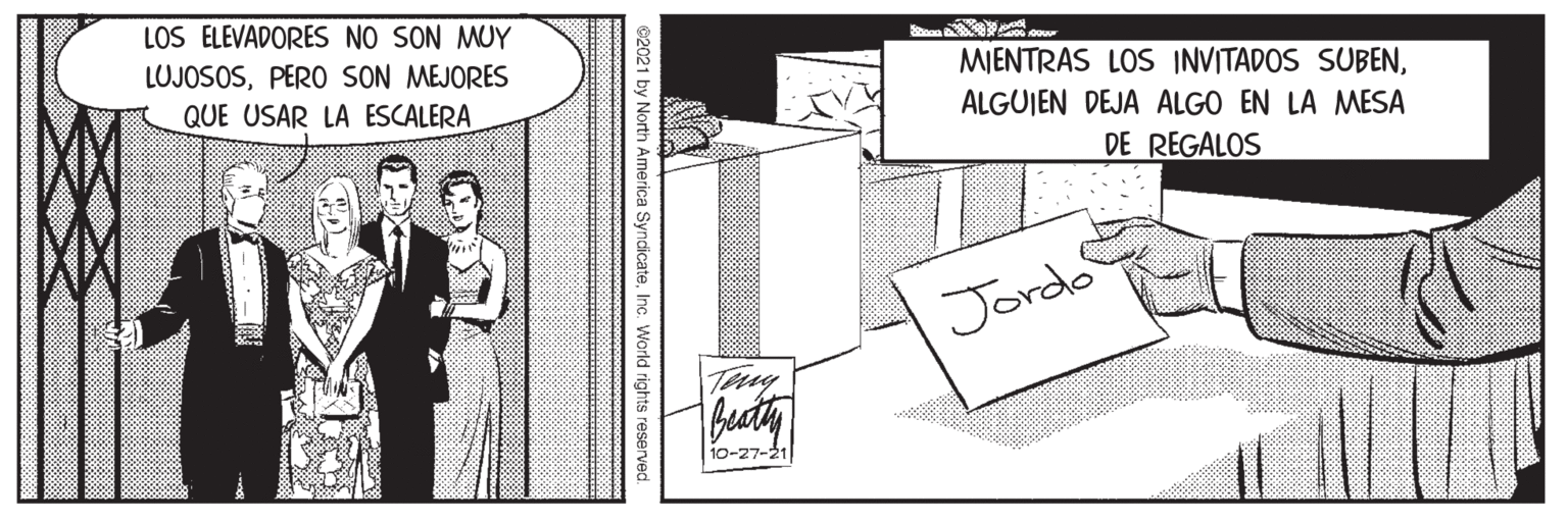 Line art OCR: LOS ELEVADORES NO SON MUY LUJOSOSPERO SON MEJORES QUE USAR LA ESCALERA MIENTRAS LOS INVITADOS SUBENALGUIEN DEJA ALGO EN LA MESA DE REGALOS Jordo Teny 10-27-21 ©2021 by North America SyndicateInc. World rights reserved. LOS ELEVADORES NO SON MUY LUJOSOSPERO SON MEJORES QUE USAR LA ESCALERA MIENTRAS LOS INVITADOS SUBENALGUIEN DEJA ALGO EN LA MESA DE REGALOS Jordo Teny 10-27-21 ©2021 by North America SyndicateInc. World rights reserved.