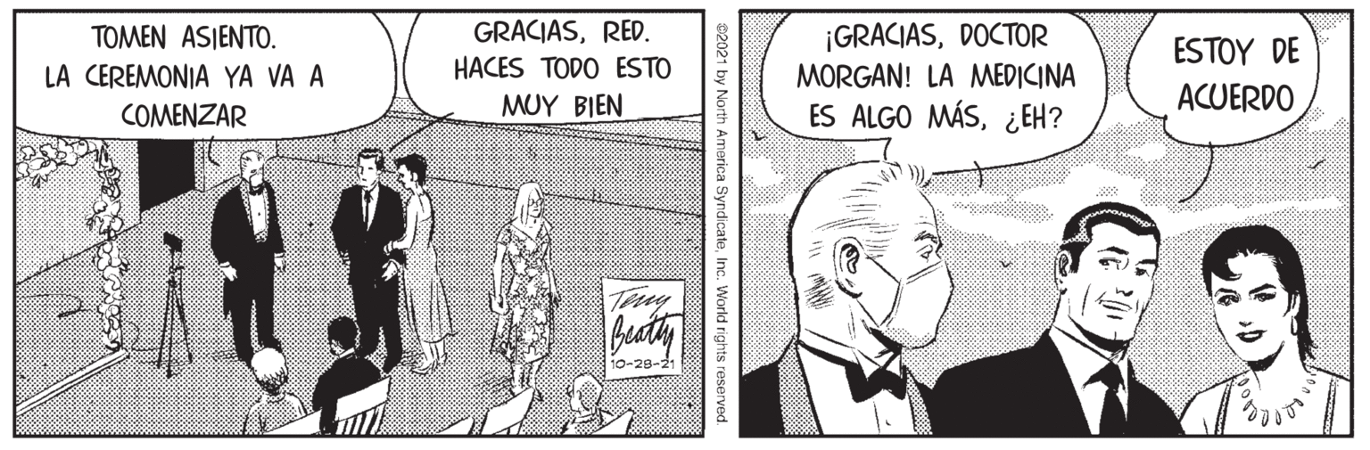 Illustration OCR: GRACIASRED. ¡GRACIASDOCTOR MORGAN! LA MEDICINA TOMEN ASJENTO. ESTOY DE LA CEREMONIA YA VA A HACES TODO ESTO MUY BIEN ES ALGO MÁS¿EH? ACUERDO COMENZAR Tery 10-28-21 02021 by North America SyndicateInc. World rights GRACIASRED. ¡GRACIASDOCTOR MORGAN! LA MEDICINA TOMEN ASJENTO. ESTOY DE LA CEREMONIA YA VA A HACES TODO ESTO MUY BIEN ES ALGO MÁS¿EH? ACUERDO COMENZAR Tery 10-28-21 02021 by North America SyndicateInc. World rights