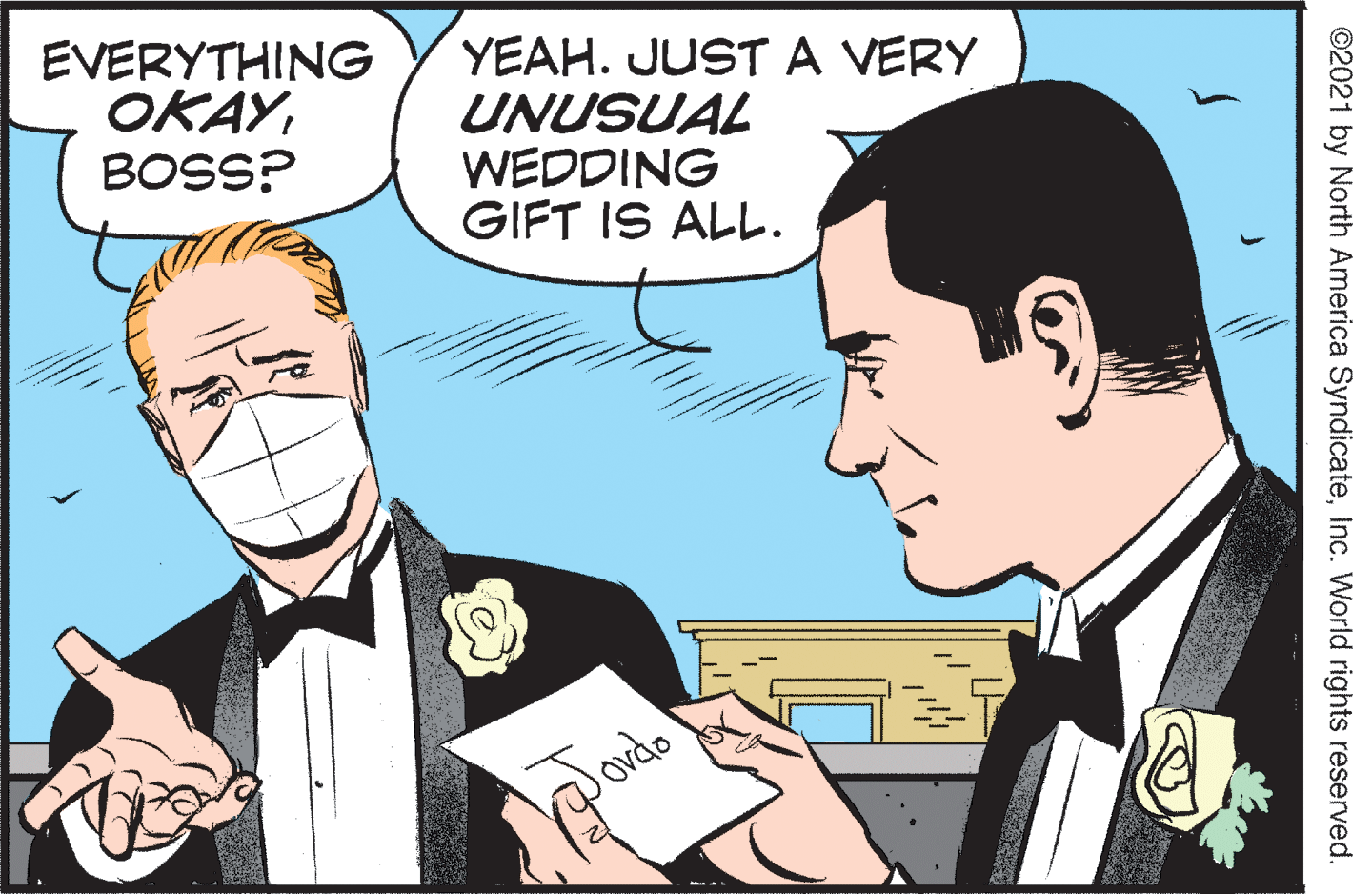 Parallel OCR: EVERYTHING OKAYBOSS? YEAH. JUSTA VERY UNUSUAL WEDDING GIFT IS ALL. ovde ©2021 by North America SyndicateInc. World rights reserved. EVERYTHING OKAYBOSS? YEAH. JUSTA VERY UNUSUAL WEDDING GIFT IS ALL. ovde ©2021 by North America SyndicateInc. World rights reserved.