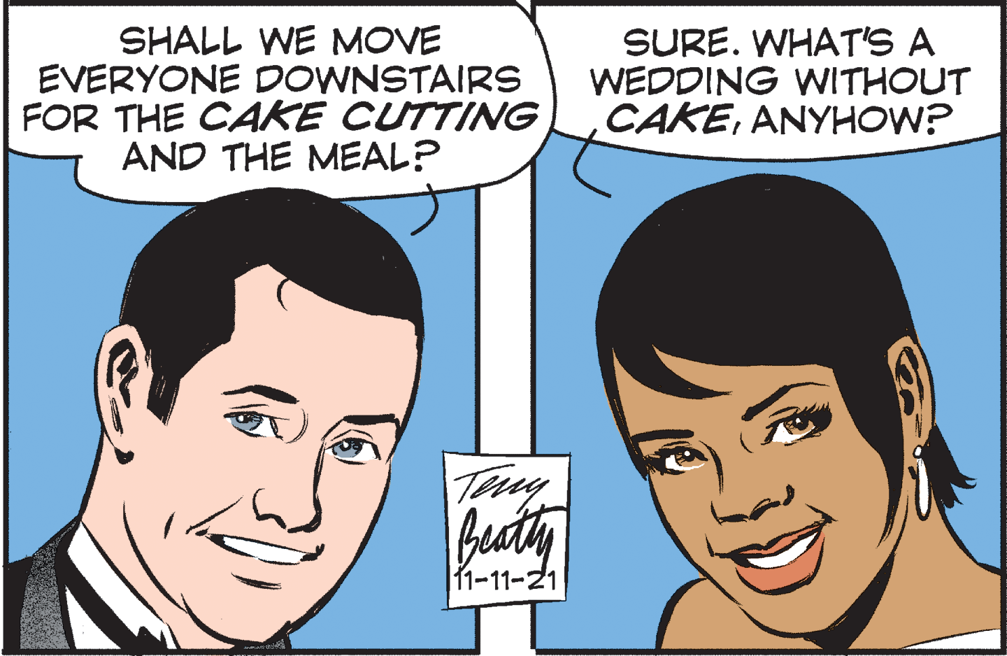 Eyebrow OCR: SHALL WE MOVE EVERYONE DOWNSTAIRS FOR THE CAKE CUTTING AND THE MEAL? SURE. WHAT'S A WEDDING WITHOUT CAKEANYHOW? buaty |(1-11-21 SHALL WE MOVE EVERYONE DOWNSTAIRS FOR THE CAKE CUTTING AND THE MEAL? SURE. WHAT'S A WEDDING WITHOUT CAKEANYHOW? buaty |(1-11-21