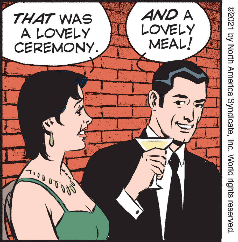 Font OCR: THAT WAS A LOVELY CEREMONY. AND A LOVELY MEAL! ©2021 by North America SyndicateInc. World rights reserved. THAT WAS A LOVELY CEREMONY. AND A LOVELY MEAL! ©2021 by North America SyndicateInc. World rights reserved.
