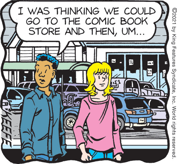 Font OCR: I WAS THINKING WE COULD GO TO THE COMIC BOOK STORE AND THENUM... ©2021 by King Features SyndicateInc. World rights reserved. ?? ? KEEFE I WAS THINKING WE COULD GO TO THE COMIC BOOK STORE AND THENUM... ©2021 by King Features SyndicateInc. World rights reserved. ? ? ? KEEFE