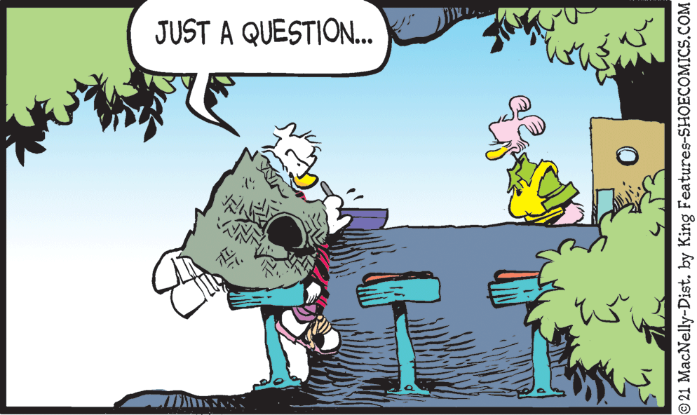 Fiction OCR: JUST A QUESTION... © 21 MacNelly-Dist. by King Features-SHOECOMICS.COM JUST A QUESTION... © 21 MacNelly-Dist. by King Features-SHOECOMICS.COM