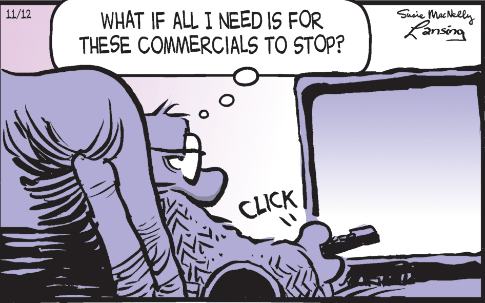 Rectangle OCR: 11/12 WHAT IF ALL I NEED THESE IS FOR THESE COMMERCIALS TO STOP? Shaie MacNelly Lansing CLICK 11/12 WHAT IF ALL I NEED THESE IS FOR THESE COMMERCIALS TO STOP? Shaie MacNelly Lansing CLICK
