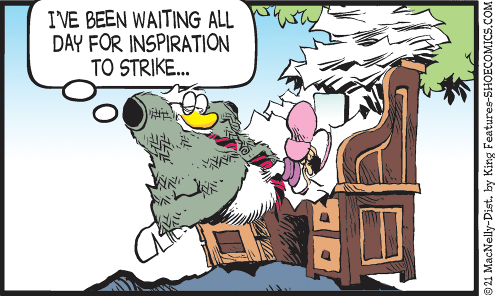 Happy OCR: IVE BEEN WAITING ALL DAY FOR INSPIRATION TO STRIKE. ? © 21 MacNelly-Dist. by King Features-SHOECOMICS.COM IVE BEEN WAITING ALL DAY FOR INSPIRATION TO STRIKE. ? © 21 MacNelly-Dist. by King Features-SHOECOMICS.COM