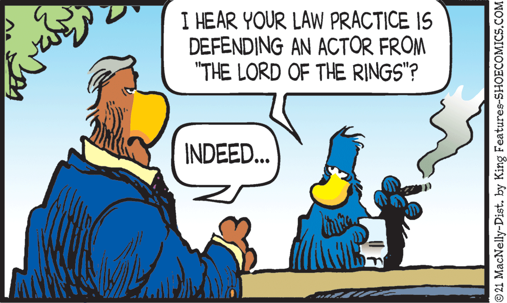 Happy OCR: I HEAR YOUR LAW PRACTICE IS DEFENDING AN ACTOR FROM "THE LORD OF THE RINGS"? INDEED... 21 MacNelly-Dist. by King Features-SHOECOMICS.COM I HEAR YOUR LAW PRACTICE IS DEFENDING AN ACTOR FROM "THE LORD OF THE RINGS"? INDEED... 21 MacNelly-Dist. by King Features-SHOECOMICS.COM