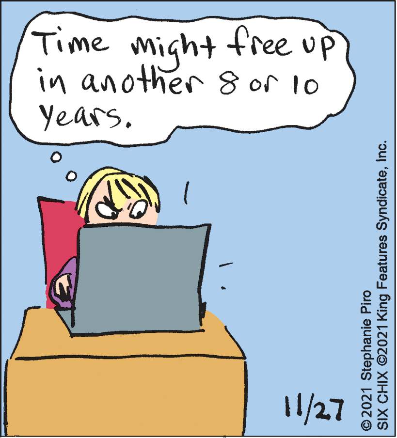 Conversation OCR: Time might free up in another 8 or 10 Years. 11/27 © 2021 Stephanie Piro SIX CHIX ©2021 King Features SyndicateInc. Time might free up in another 8 or 10 Years. 11/27 © 2021 Stephanie Piro SIX CHIX ©2021 King Features Syndicate