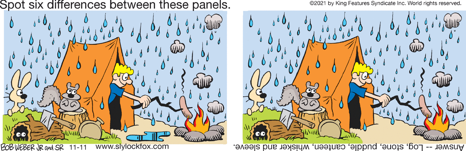 Font OCR: Spot six differences between these panels. ©2021 by King Features Syndicate Inc. World rights reserved. BOB WEBER JR and SR 11-11 www.slylockfox.com Answer -- Logwhisker and sleeve. Spot six differences between these panels. ©2021 by King Features Syndicate Inc. World rights reserved. BOB WEBER JR and SR 11-11 www.slylockfox.com Answer -- Logwhisker and sleeve.