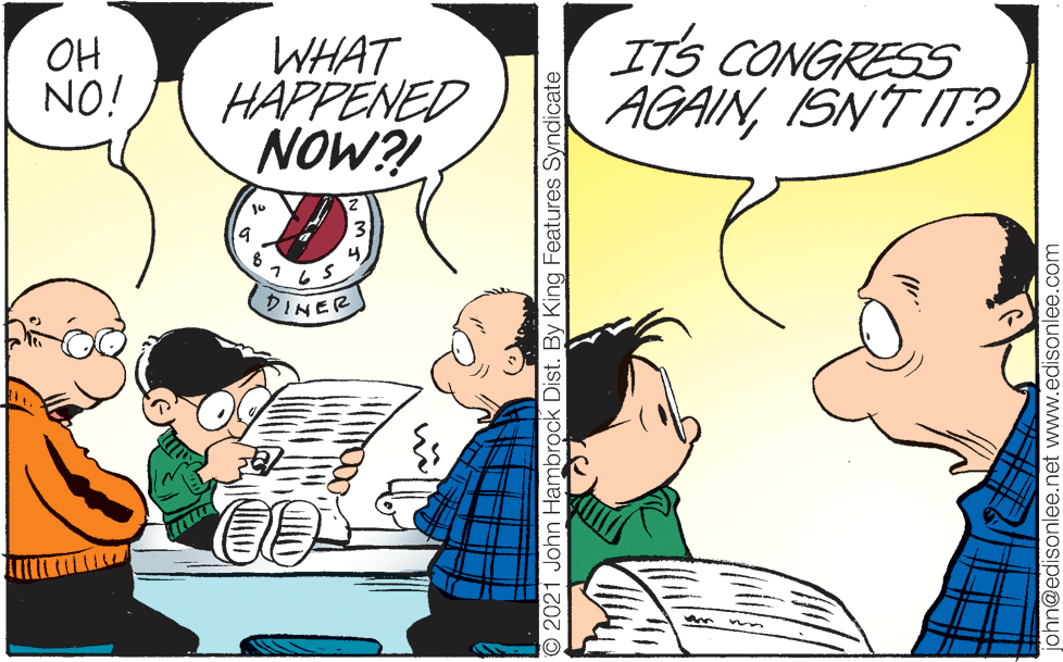 Line OCR: OH NO! WHAT HAPPENED NOW? ITS CONGRESS AGAINISNT IT? 19 3 DINER O 2021 John Hambrock Dist. By King Features Syndicate nn@edisonlee.net www.edisonlee.com OH NO! WHAT HAPPENED NOW? ITS CONGRESS AGAINISNT IT? 19 3 DINER O 2021 John Hambrock Dist. By King Features Syndicate nn@edisonlee.net www.edisonlee.com
