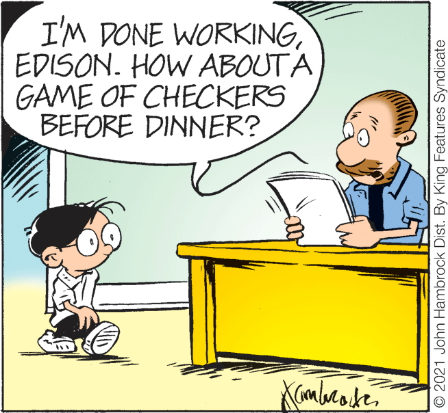 Font OCR: I'M DONE WORKINGEDISON. HOW ABOUTA GAME OF CHECKERS BEFORE DINNER? © 2021 John Hambrock Dist. By King Features Syndicate I'M DONE WORKINGEDISON. HOW ABOUTA GAME OF CHECKERS BEFORE DINNER? © 2021 John Hambrock Dist. By King Features Syndicate