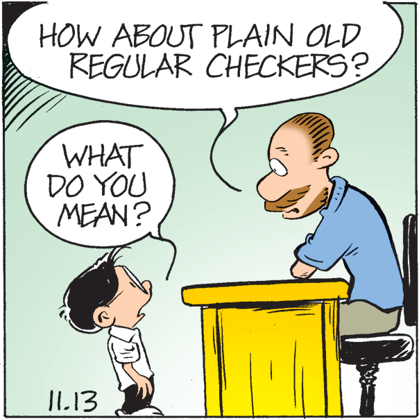 Organism OCR: HOW ABOUT PLAIN OLD REGULAR CHECKERS? WHAT DO YOU MEAN? IL13 HOW ABOUT PLAIN OLD REGULAR CHECKERS? WHAT DO YOU MEAN? IL13