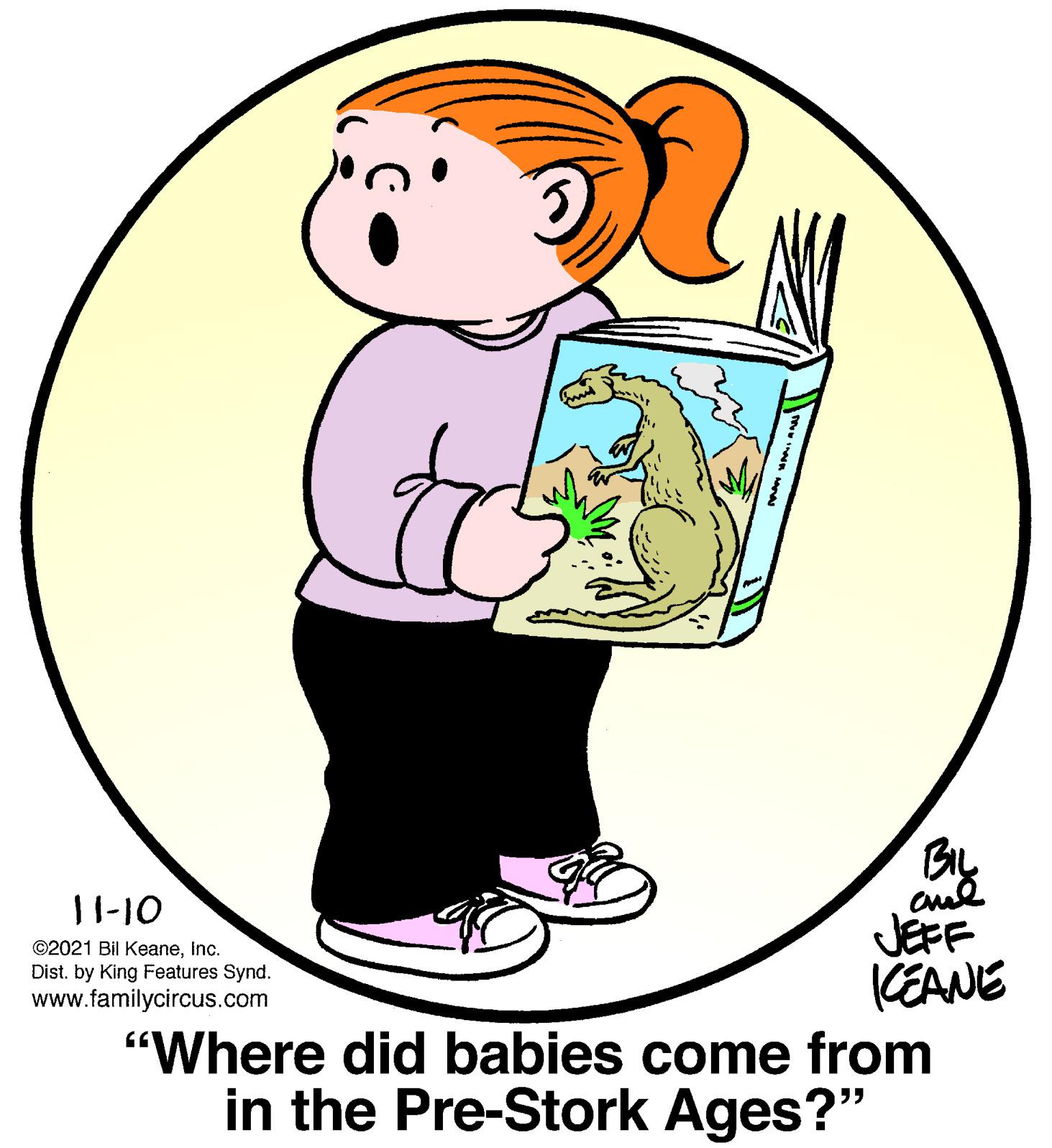 Font OCR: By 11-10 JEFF KEANE "Where did babies come from in the Pre-Stork Ages?" ©2021 Bil KeaneInc. Dist. by King Features Synd. www.familycircus.com By 11-10 JEFF KEANE "Where did babies come from in the Pre-Stork Ages?" ©2021 Bil KeaneInc. Dist. by King Features Synd. www.familycircus.com