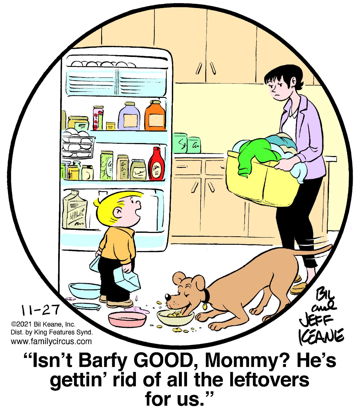 Art OCR: 11-27 JEFF KEANE "Isn't Barfy GOODMommy? He's gettin' rid of all the leftovers ©2021 Bil KeaneInc. Dist. by King Features Synd. www.familycircus.com for us." 11-27 JEFF KEANE "Isn't Barfy GOODMommy? He's gettin' rid of all the leftovers ©2021 Bil KeaneInc. Dist. by King Features Synd. www.familycircus.com for us."
