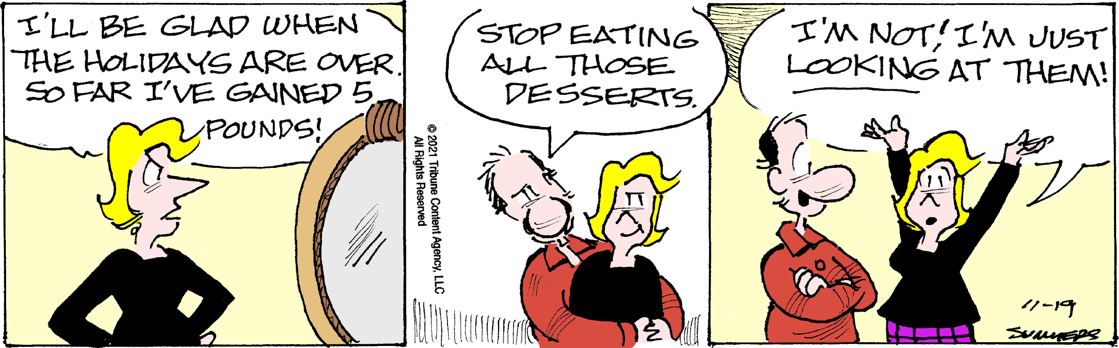 Sharing OCR: I'LL BE GLAD WHEN THE HOLIDAYS ARE OVER. SO FAR I'VE GAINED 5 POUNDS! STOP EATING ALL THOSE DESSERTS. I'M NOT! I'M JUST LOOKING AT THEM! 11-19 Content AgencyLLC All Rights Reserv I'LL BE GLAD WHEN THE HOLIDAYS ARE OVER. SO FAR I'VE GAINED 5 POUNDS! STOP EATING ALL THOSE DESSERTS. I'M NOT! I'M JUST LOOKING AT THEM! 11-19 Content AgencyLLC All Rights Reserv