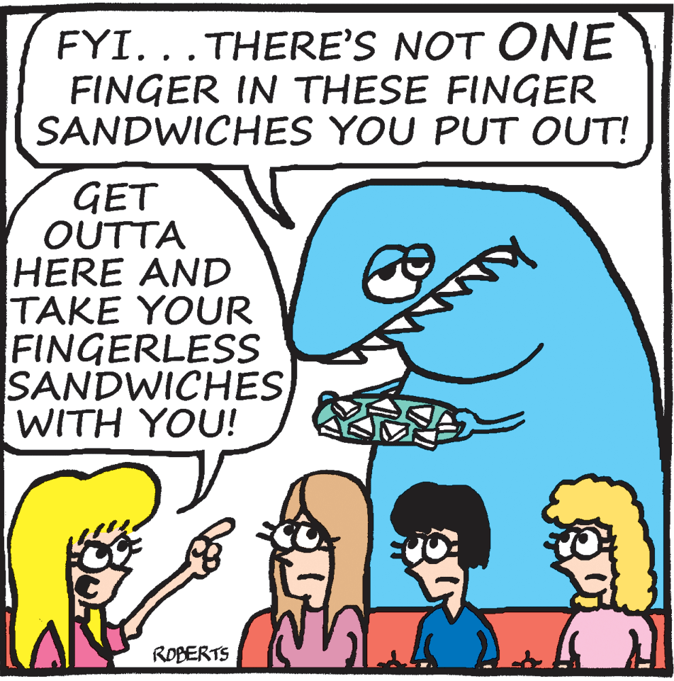 Human OCR: FYI...THERE'S NOT ONE FINGER IN THESE FINGER SANDWICHES YOU PUT OUT! GET OUTTA HERE AND TAKE YOUR FINGERLESS SANDWICHES WITH YOU! ROBERTS FYI...THERE'S NOT ONE FINGER IN THESE FINGER SANDWICHES YOU PUT OUT! GET OUTTA HERE AND TAKE YOUR FINGERLESS SANDWICHES WITH YOU! ROBERTS