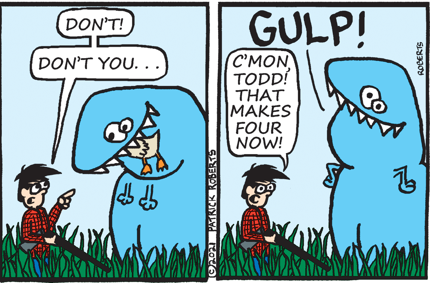 Sharing OCR: GULP! DON'T! C'MON TODD! THAT MAKES FOUR NOW! DON'T YOU. . . O2021 PATIRCK KOBERTS GULP! DON'T! C'MON TODD! THAT MAKES FOUR NOW! DON'T YOU. . . O2021 PATIRCK KOBERTS