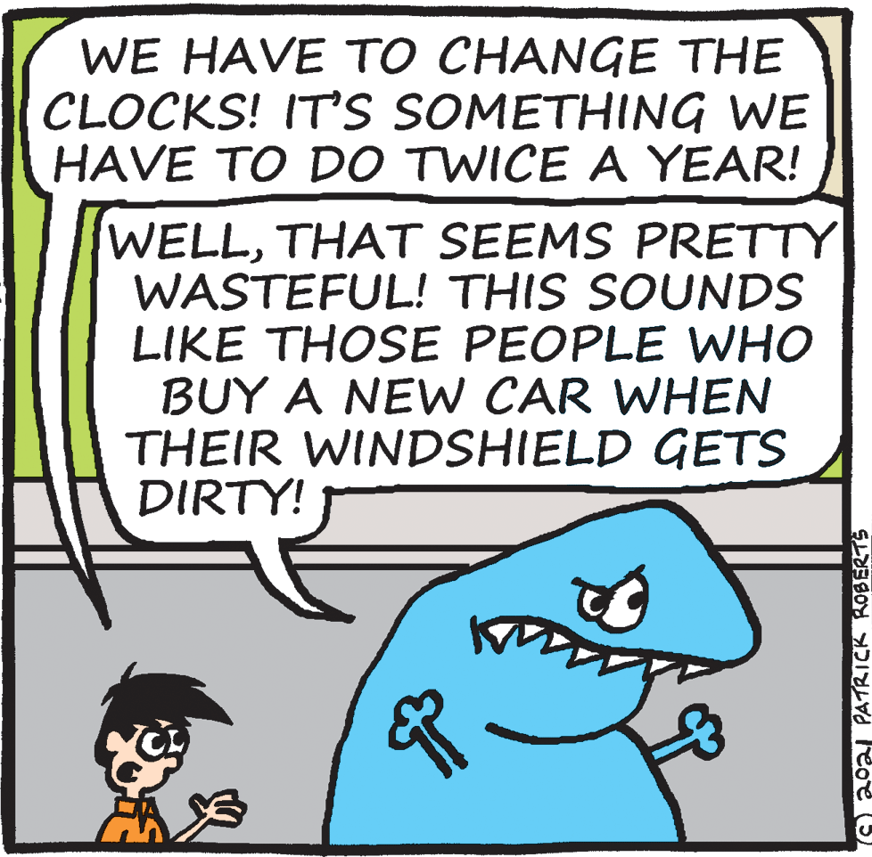 Line OCR: WE HAVE TO CHANGE THE CLOCKS! IT'S SOMETHING WE HAVE TO DO TWICE A YEAR! WELLTHAT SEEMS PRETTY WASTEFUL! THIS SOUNDS LIKE THOSE PEOPLE VWHO BUY A NEW CAR WHEN THEIR WINDSHIELD GETS DIRTY! 2021 PATRICK KOBERTS WE HAVE TO CHANGE THE CLOCKS! IT'S SOMETHING WE HAVE TO DO TWICE A YEAR! WELLTHAT SEEMS PRETTY WASTEFUL! THIS SOUNDS LIKE THOSE PEOPLE VWHO BUY A NEW CAR WHEN THEIR WINDSHIELD GETS DIRTY! 2021 PATRICK KOBERTS
