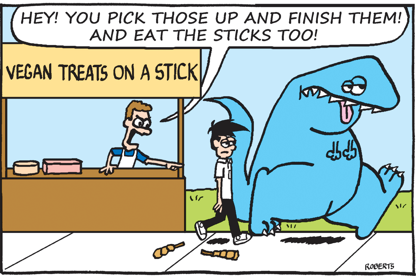Font OCR: HEY! YOU PICK THOSE UP AND FINISH THEM! AND EAT THE STICKS TOO! VEGAN TREATS ONA STICK ROBERTS HEY! YOU PICK THOSE UP AND FINISH THEM! AND EAT THE STICKS TOO! VEGAN TREATS ONA STICK ROBERTS