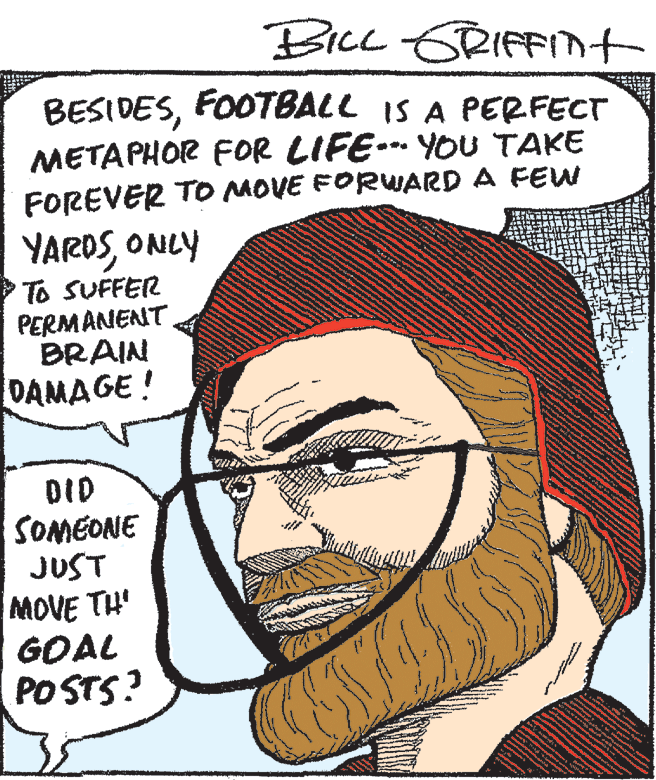 Vertebrate OCR: BICL ERIFFIt BESIDESFOOTBALL IS A PERFECT METAPHOR FOR LIFE- YOU TAKE FOREVER TO MOVE FORWARD A FEW YAROSONLY To SUFFER PERMANENT BRAIN DAMAGE! DID SOMEONE JUST MOVE TH' GOAL PO STS? BICL ERIFFIt BESIDESFOOTBALL IS A PERFECT METAPHOR FOR LIFE- YOU TAKE FOREVER TO MOVE FORWARD A FEW YAROSONLY To SUFFER PERMANENT BRAIN DAMAGE! DID SOMEONE JUST MOVE TH' GOAL PO STS?