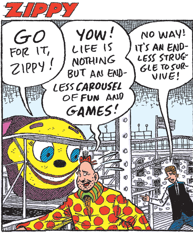 Font OCR: ZIPPY GO FOR ITZIPPY! YOW! LIFE IS NOTHING BUT AN END- LESS CAROUSEL OF FUN AND NO WAY! IT'S AN END- LESS STRUG GLE TO SUR- VIVE! GAMES! ZIPPY GO FOR ITZIPPY! YOW! LIFE IS NOTHING BUT AN END- LESS CAROUSEL OF FUN AND NO WAY! IT'S AN END- LESS STRUG GLE TO SUR- VIVE! GAMES!