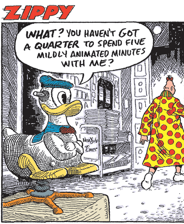 Fiction OCR: ZIPPY WHAT? YOU HAVEN'T GOT A QUARTER TO SPEND FIVE MILDLY ANIMATED MINUTES WITH ME? Emer ZIPPY WHAT? YOU HAVEN'T GOT A QUARTER TO SPEND FIVE MILDLY ANIMATED MINUTES WITH ME? Emer
