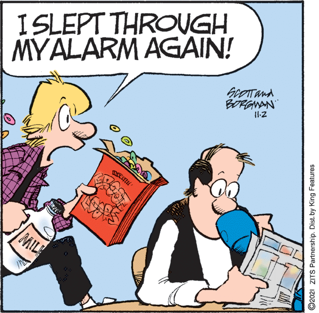 Conversation OCR: MYALARM AGAIN! GoOTTand BORGNAN I SLEPT THROUGH MIL ©2021 ZITS Partnership. Dist. by King Features MYALARM AGAIN! GoOTTand BORGNAN I SLEPT THROUGH MIL ©2021 ZITS Partnership. Dist. by King Features