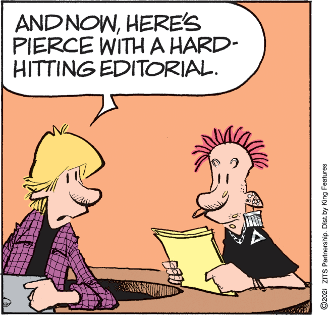 Interaction OCR: ANDNOWHERE'S PIERCE WITH A HARD- HITTING EDITORIAL. ©2021 ZITS Partnership. Dist. by King Features ANDNOWHERE'S PIERCE WITH A HARD- HITTING EDITORIAL. ©2021 ZITS Partnership. Dist. by King Features