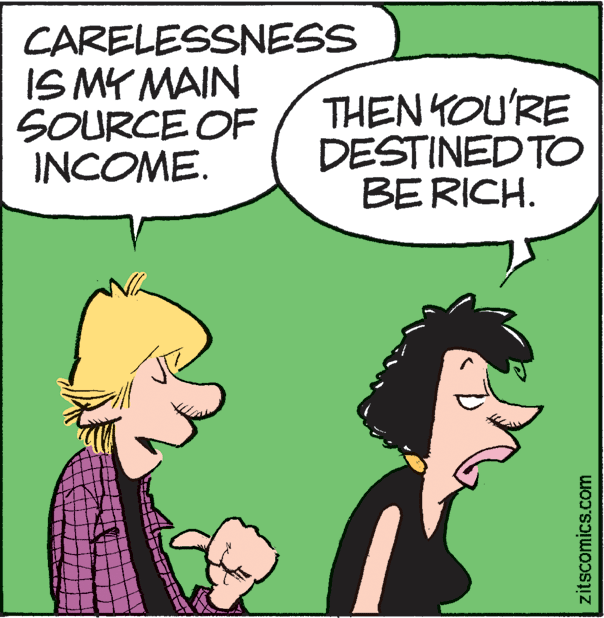 Happy OCR: CARELESSNESS IS MY MAIN SOURCE OF INCOME. THEN YOU'RE DESTINED TO BERICH. zitscomics.com CARELESSNESS IS MY MAIN SOURCE OF INCOME. THEN YOU'RE DESTINED TO BERICH. zitscomics.com