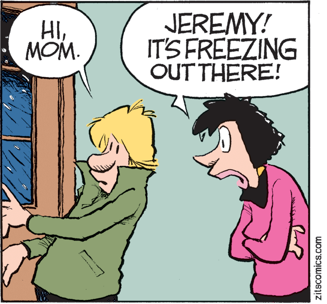 Happy OCR: HIMOM. JEREMY! IT'S FREEZING OUT THERE! zitscomics.com HIMOM. JEREMY! IT'S FREEZING OUT THERE! zitscomics.com