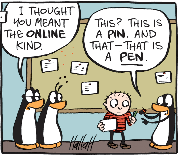 Mammal OCR: 4 I THOUGHT you MEANT THE ONLINE KIND. THIS? THIS IS A PIN. AND THAT-THAT IS A PEN. Hallatt 4 I THOUGHT you MEANT THE ONLINE KIND. THIS? THIS IS A PIN. AND THAT-THAT IS A PEN. Hallatt