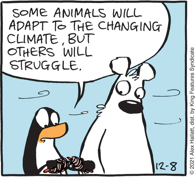 Happy OCR: SOME ANIMALS WILL ADAPT TO THE CHANGING CLIMATEBUT OTHERS WILL STRUGGLE12-8 © 2021 Alex Hallattdist. by King Features Syndicate SOME ANIMALS WILL ADAPT TO THE CHANGING CLIMATEBUT OTHERS WILL STRUGGLE12-8 © 2021 Alex Hallattdist. by King Features Syndicate