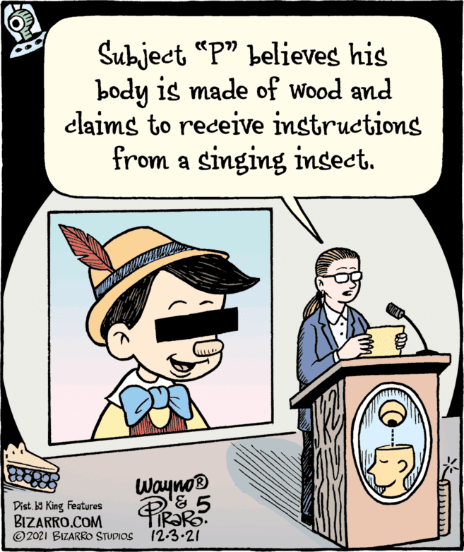 Art OCR: Subject "P" believes his body is made of wood and claims to receive instructions from a singing insect. Wayno® Dist. b9 King Features BIZARRO.COM © 2021 BIZARRO STUDIOS TIR?R. 12-3-21 Subject "P" believes his body is made of wood and claims to receive instructions from a singing insect. Wayno® Dist. b9 King Features BIZARRO.COM © 2021 BIZARRO STUDIOS TIR?R. 12-3-21