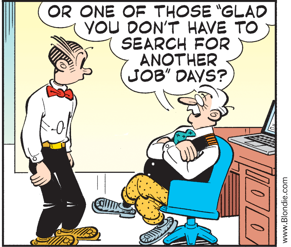 Illustration OCR: OR ONE OF THOSE "GLAD YOU DON'T HAVE TO SEARCH FOR ANOTHER JOB" DAVS? www.Blondie.com OR ONE OF THOSE "GLAD YOU DON'T HAVE TO SEARCH FOR ANOTHER JOB" DAVS? www.Blondie.com