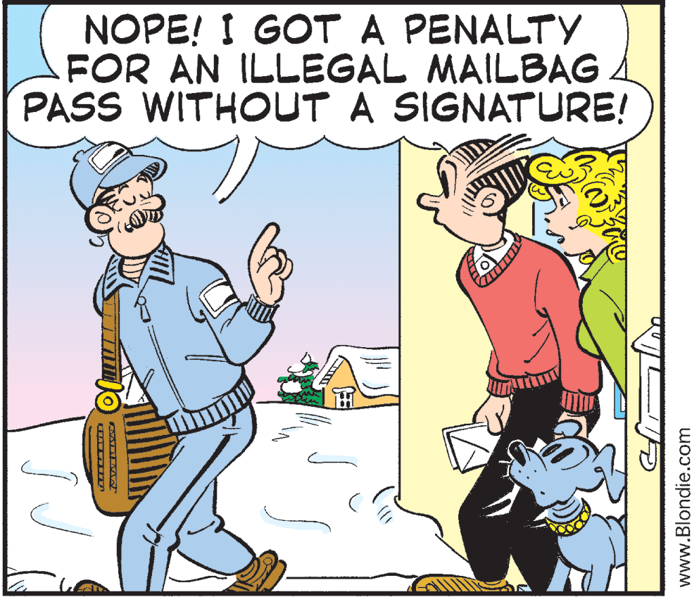 Art OCR: NOPE! I GOT A PENALTY FOR AN ILLEGAL MAILBAG PASS WITHOUT A SIGNATURE! www.Blondie.com NOPE! I GOT A PENALTY FOR AN ILLEGAL MAILBAG PASS WITHOUT A SIGNATURE! www.Blondie.com