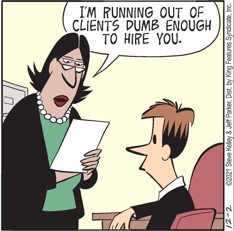 Font OCR: I'M RUNNING OUT OF CLIENTS DUMB ENOUGH TO HIRE YOU. Tha 12-2 ©2021 Steve Kelley & Jeff ParkerInc. I'M RUNNING OUT OF CLIENTS DUMB ENOUGH TO HIRE YOU. Tha 12-2 ©2021 Steve Kelley & Jeff ParkerDist. by King Features Syndicate