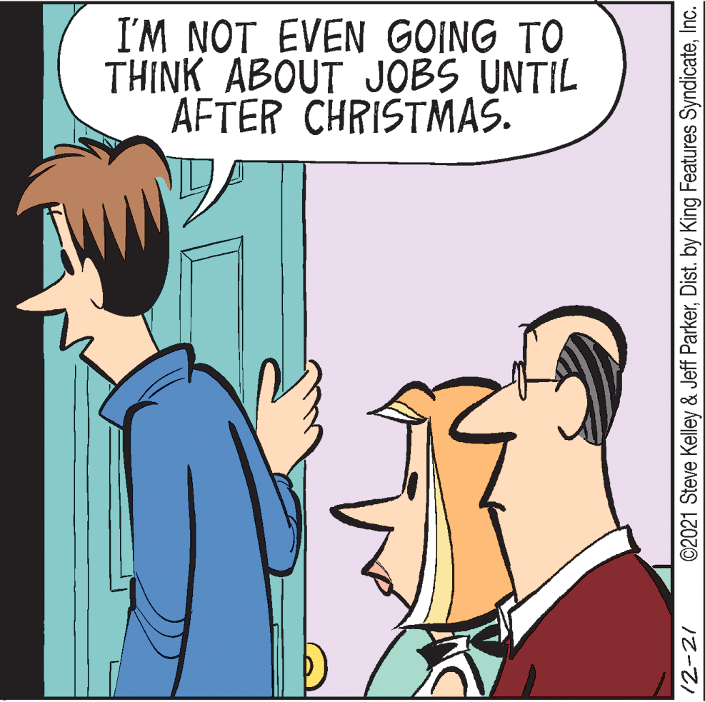 Finger OCR: I'M NOT EVEN GOING TO THINK ABOUT JOBS UNTIL AFTER CHRISTMAS. 12-21 ©2021 Steve Kelley & Jeff ParkerInc. I'M NOT EVEN GOING TO THINK ABOUT JOBS UNTIL AFTER CHRISTMAS. 12-21 ©2021 Steve Kelley & Jeff ParkerDist. by King Features Syndicate