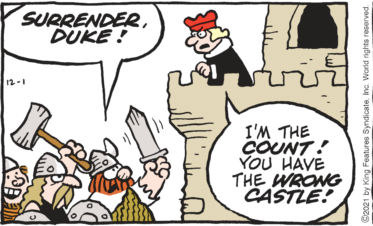 Mammal OCR: SURRENDERDUKE ! 12-1 I'M THE ÇOUNT! YOU HAVE THE WRONG CASTLE! ©2021 by King Features SyndicateInc. World rights reserved. SURRENDERDUKE ! 12-1 I'M THE ÇOUNT! YOU HAVE THE WRONG CASTLE! ©2021 by King Features SyndicateInc. World rights reserved.