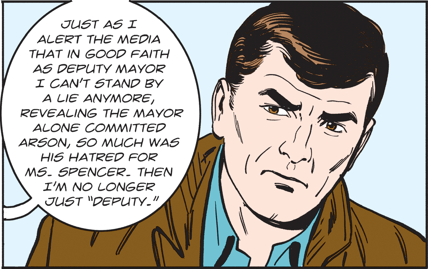 Human OCR: JUST AS I ALERT THE MEDIA THAT IN GOOD FAITH AS DEPUTY MAYOR I CAN'T STAND BY A LIE ANYMOREREVEALING THE MAYOR ALONE COMMITTED ARSONSO MUCH WAS HIS HATRED FOR MS. SPENCER. THEN I'M NO LONGER JUST "DEPUTY."JUST AS I ALERT THE MEDIA THAT IN GOOD FAITH AS DEPUTY MAYOR I CAN'T STAND BY A LIE ANYMOREREVEALING THE MAYOR ALONE COMMITTED ARSONSO MUCH WAS HIS HATRED FOR MS. SPENCER. THEN I'M NO LONGER JUST "DEPUTY."
