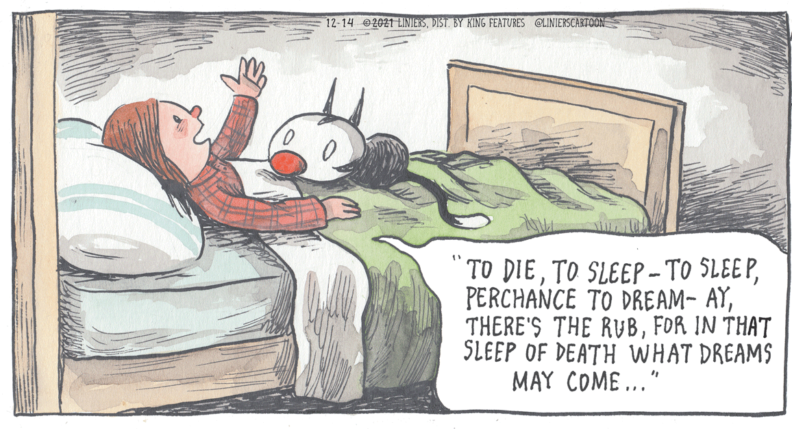 Rectangle OCR: 12-14 @2021 LINIERSDIST. BY KING FEATURES @LINIERSCARTOON TO DIEFOR IN THAT SLEEP OF DEATH WHAT DREAMS MAY COME ..." 12-14 @2021 LINIERSDIST. BY KING FEATURES @LINIERSCARTOON TO DIETO SLEEP- TO SLEEPPERCHANCE TO DREAM- AYTHERE'S THE RUBFOR IN THAT SLEEP OF DEATH WHAT DREAMS MAY COME ..."