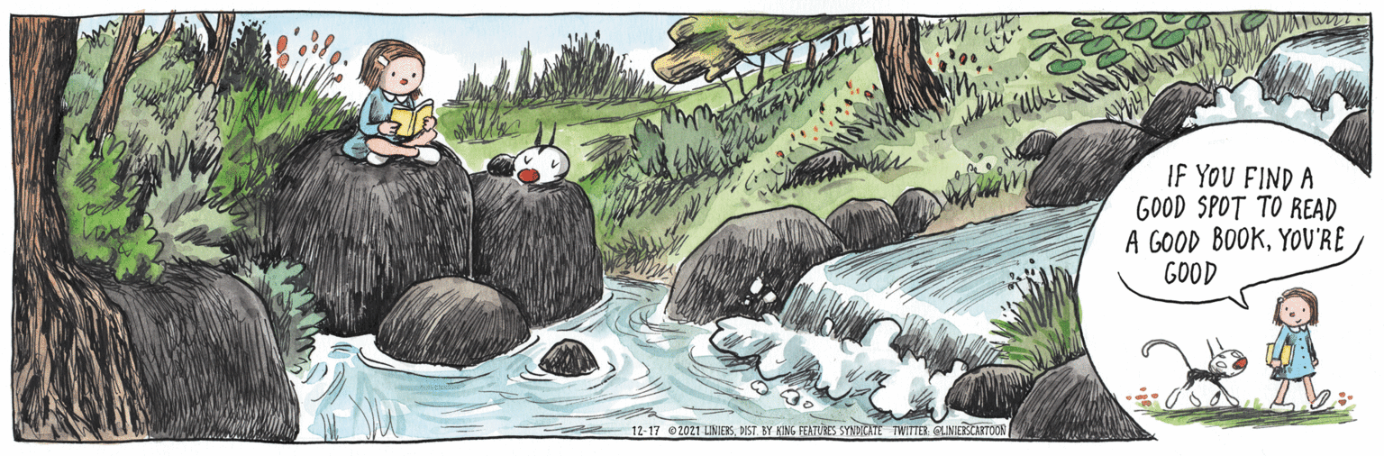 Adaptation OCR: IF YOU FIND A GOOD SPOT TO READ A GOOD BOOKYOU'RE GOOD 12-17 2021 LINIEESDIST. BY KING FEATURES SYNDICATE TWITTER ELINIESCARTOON IF YOU FIND A GOOD SPOT TO READ A GOOD BOOKYOU'RE GOOD 12-17 2021 LINIEESDIST. BY KING FEATURES SYNDICATE TWITTER ELINIESCARTOON