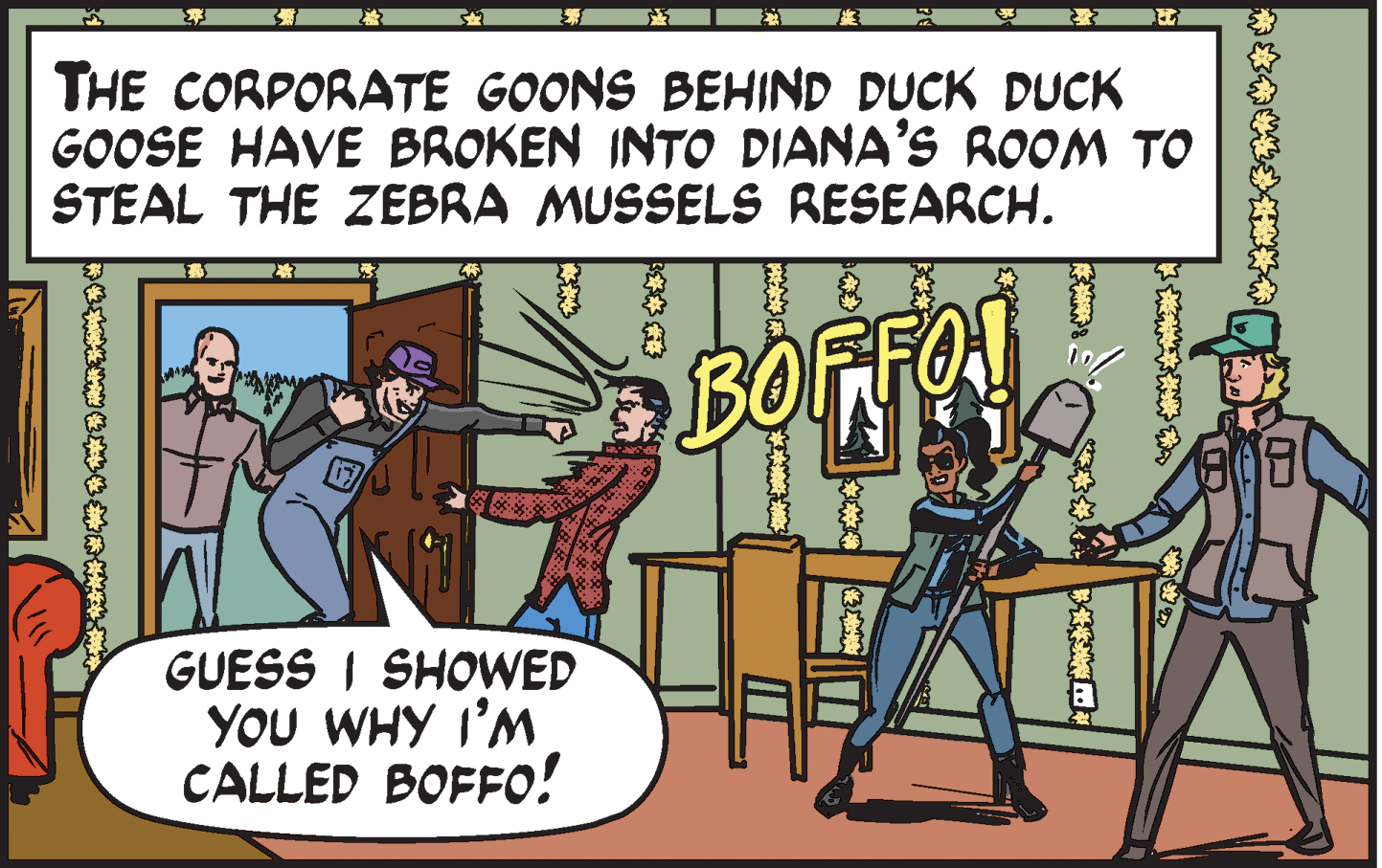 Rectangle OCR: THE CORPORATE GOONS BEHIND DUCK DUCK GOOSE HAVE BROKEN INTO DIANA'S ROOM TO STEAL THE ZEBRA MUSSELS RESEARCH. BOFFO GUESS I SHOWED YOU WHY I'M CALLED BOFFO! ? THE CORPORATE GOONS BEHIND DUCK DUCK GOOSE HAVE BROKEN INTO DIANA'S ROOM TO STEAL THE ZEBRA MUSSELS RESEARCH. BOFFO GUESS I SHOWED YOU WHY I'M CALLED BOFFO! ?