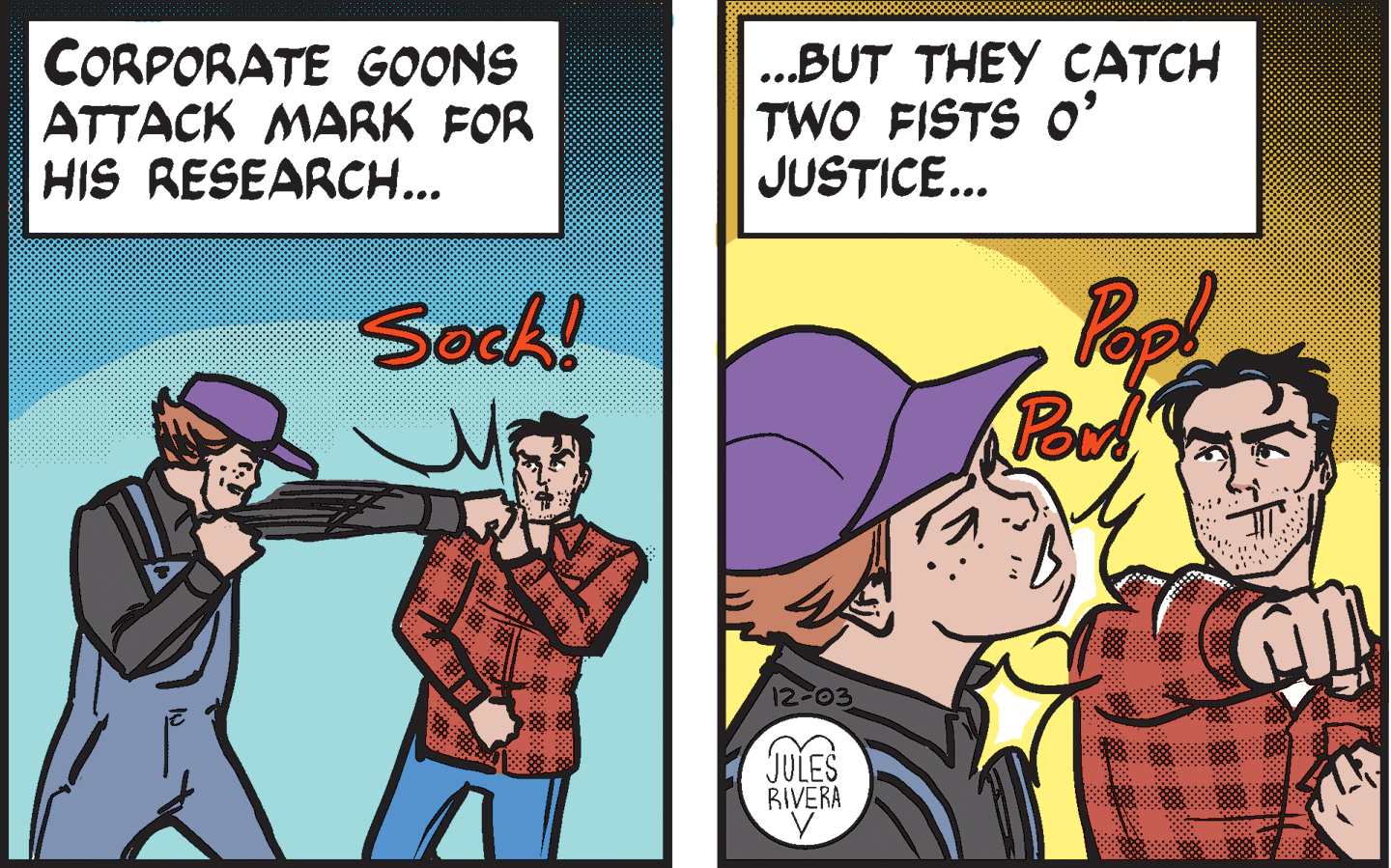 Humour OCR: CORPORATE GOONS ATTACK MARK FOR HIS RESEARCH... ...BUT THEY CATCH TWO FISTS O' JUSTICE... Soch! Pood 12-03 JULES RIVERA CORPORATE GOONS ATTACK MARK FOR HIS RESEARCH... ...BUT THEY CATCH TWO FISTS O' JUSTICE... Soch! Pood 12-03 JULES RIVERA