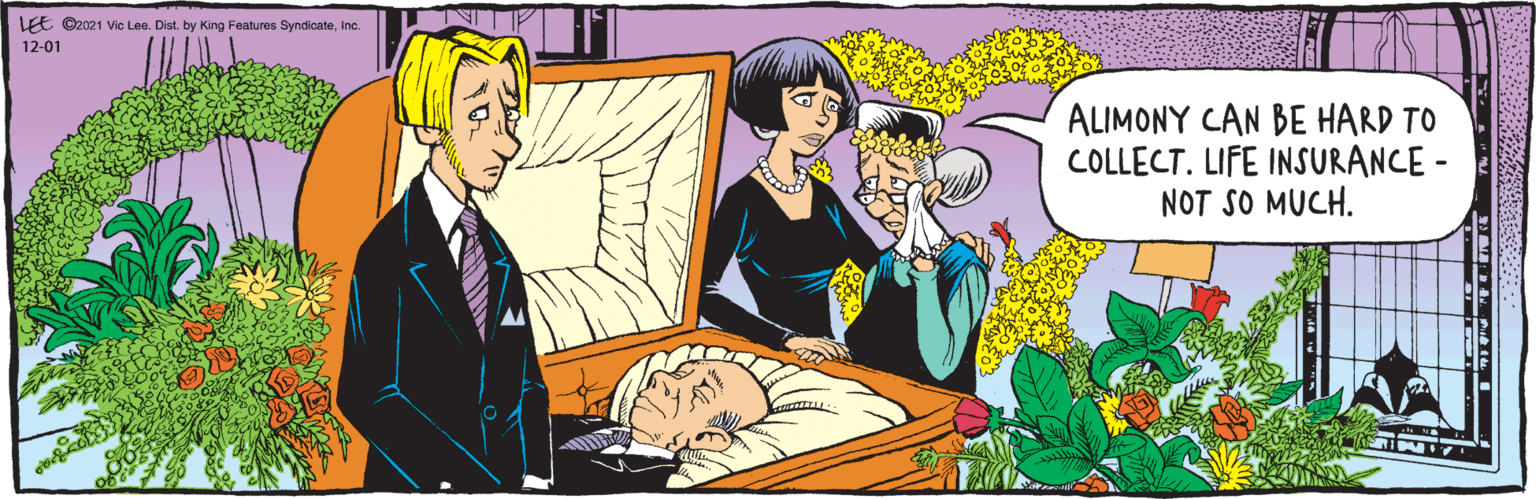 Illustration OCR: LEE ©2021 Vic Lee. Dist. by King Features SyndicateInc. ALIMONY CAN BE HARD TO COLLECT. LIFE INSURANCE - NOT SO MUCH. 12-01 LEE ©2021 Vic Lee. Dist. by King Features SyndicateInc. ALIMONY CAN BE HARD TO COLLECT. LIFE INSURANCE - NOT SO MUCH. 12-01