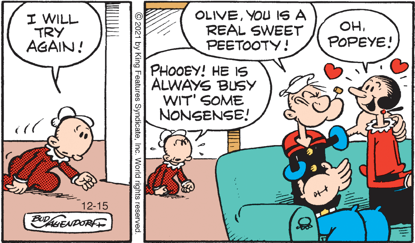 Line OCR: I WILL TRY AGAIN! OLIVEYOU IS A REAL SWEET PEETOOTY! OHPOPEYE! PHOOEY! HE IS ALWAYS BUSY WIT' SOME NONSENSE! 12-15 BIDAUENDORFE © 2021 by King Features SyndicateInc. World rights reserved. I WILL TRY AGAIN! OLIVEYOU IS A REAL SWEET PEETOOTY! OHPOPEYE! PHOOEY! HE IS ALWAYS BUSY WIT' SOME NONSENSE! 12-15 BIDAUENDORFE © 2021 by King Features SyndicateInc. World rights reserved.