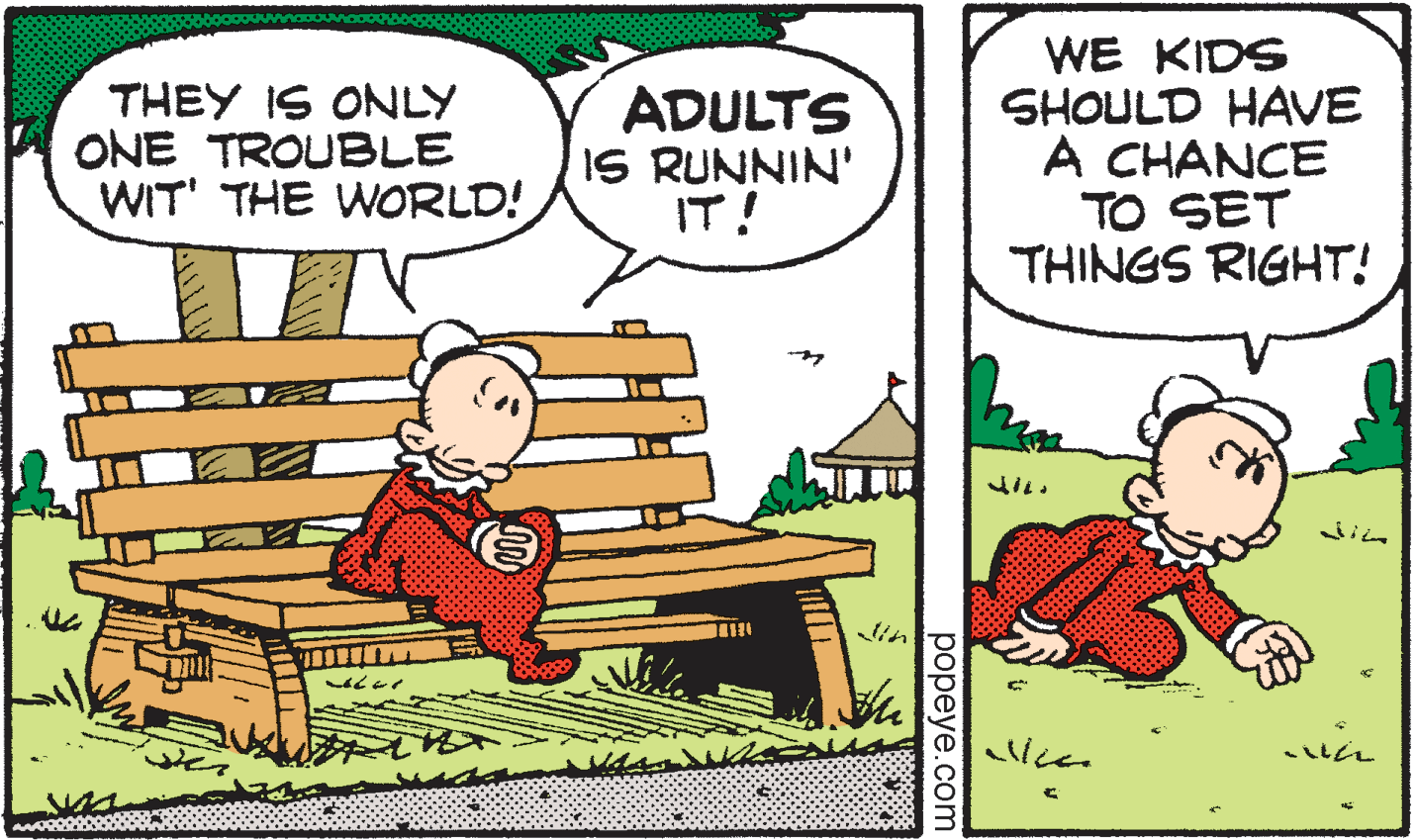 Illustration OCR: THEY IS ONLY ONE TROUBLE WIT' THE WORLD! ADULTS IS RUNNIN' IT! WE KIDS SHOULD HAVE A CHANCE TO SET THINGS RIGHT! popeye.com THEY IS ONLY ONE TROUBLE WIT' THE WORLD! ADULTS IS RUNNIN' IT! WE KIDS SHOULD HAVE A CHANCE TO SET THINGS RIGHT! popeye.com