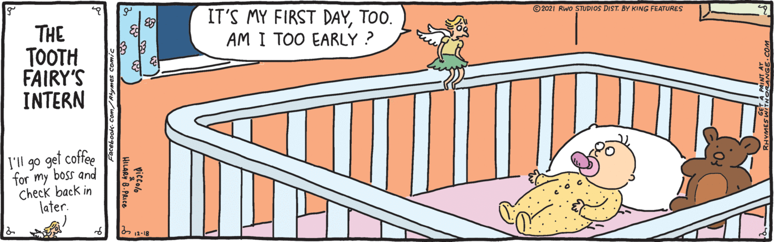 Illustration OCR: IT'S MY FIRST DAYTOO. AM I TOO EARLY ? ©2021 Rwo STUDIOS DIST. BY KING FEATURES THE TOOTH FAIRY'S INTERN I'll go get coffee for my boss and Check back in later. piccolo HILARY 8-PRIe IT'S MY FIRST DAYTOO. AM I TOO EARLY ? ©2021 Rwo STUDIOS DIST. BY KING FEATURES THE TOOTH FAIRY'S INTERN I'll go get coffee for my boss and Check back in later. piccolo HILARY 8-PRIe