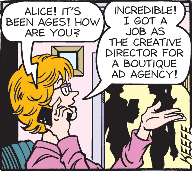 Gesture OCR: INCREDIBLE! I GOT A JOB AS THE CREATIVE DIRECTOR FOR A BOUTIQUE AD AGENCY! ALICE! IT'S BEEN AGES! HOW ARE YOU? KEEFE INCREDIBLE! I GOT A JOB AS THE CREATIVE DIRECTOR FOR A BOUTIQUE AD AGENCY! ALICE! IT'S BEEN AGES! HOW ARE YOU? KEEFE