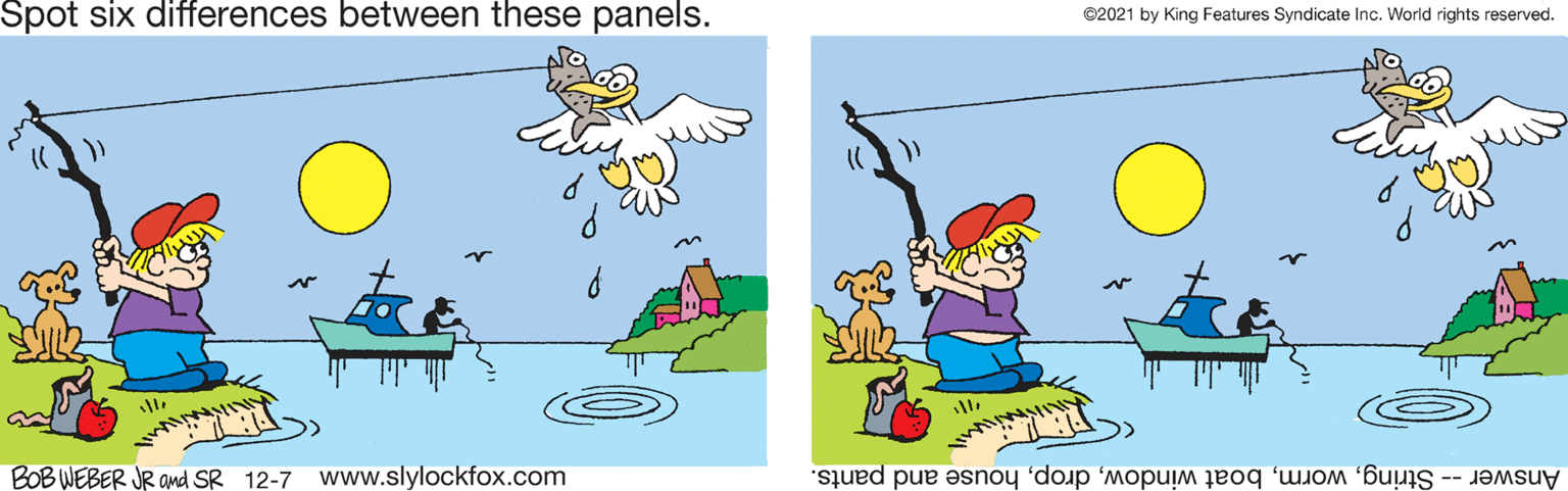 Illustration OCR: Spot six differences between these panels. ©2021 by King Features Syndicate Inc. World rights reserved. BOB WEBER JR and SR 12-7 Www.slylockfox.com Answer -- Stringhouse and pants. Spot six differences between these panels. ©2021 by King Features Syndicate Inc. World rights reserved. BOB WEBER JR and SR 12-7 Www.slylockfox.com Answer -- Stringboat windowhouse and pants.
